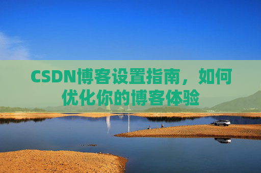 CSDN博客设置指南，如何优化你的博客体验